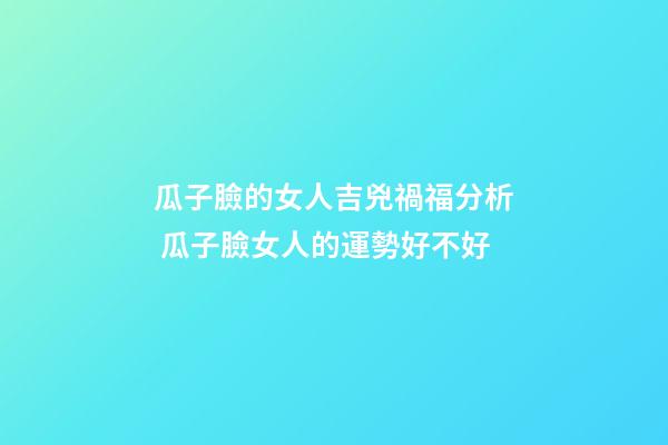 瓜子臉的女人吉兇禍福分析 瓜子臉女人的運勢好不好
